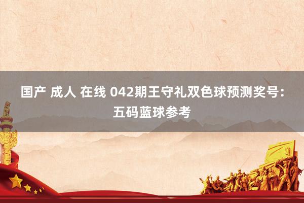 国产 成人 在线 042期王守礼双色球预测奖号：五码蓝球参考