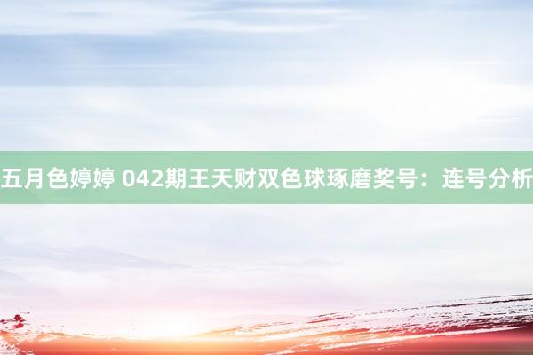 五月色婷婷 042期王天财双色球琢磨奖号：连号分析