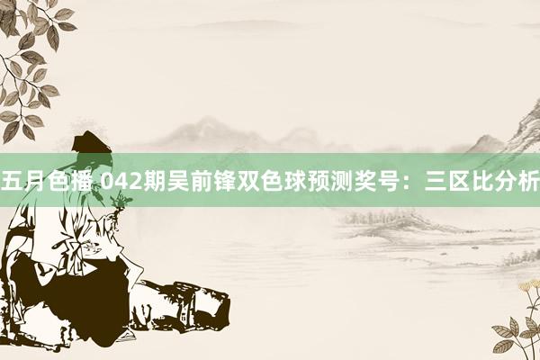 五月色播 042期吴前锋双色球预测奖号：三区比分析