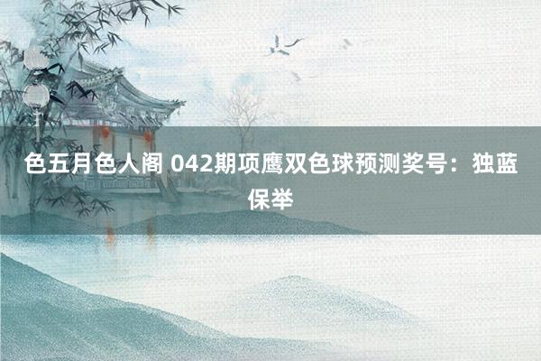色五月色人阁 042期项鹰双色球预测奖号：独蓝保举